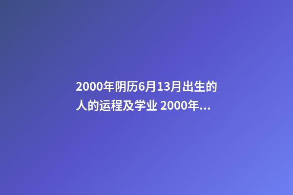 2000年阴历6月13月出生的人的运程及学业 2000年农历6月13日凌晨出生 男 什么命-第1张-观点-玄机派